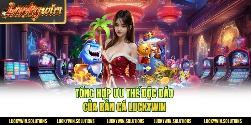 Tổng hợp ưu thế độc đáo của bắn cá Luckywin 