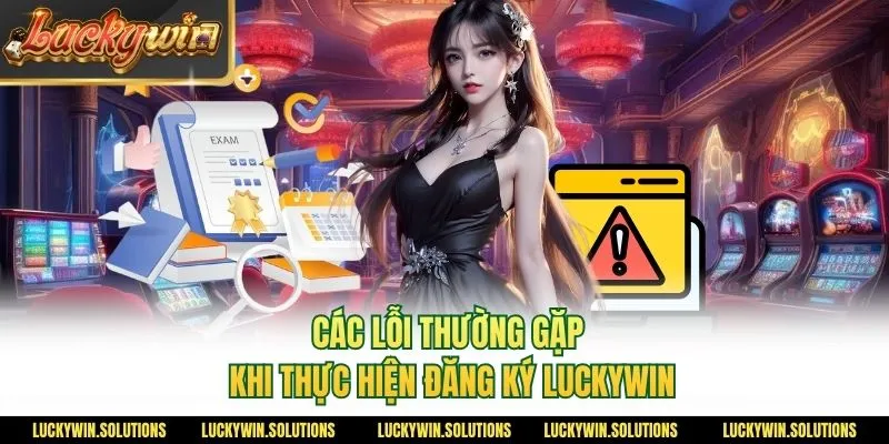 Các lỗi thường gặp khi thực hiện đăng ký Luckywin