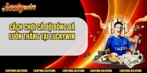 Khám Phá Cách Chơi Cá Độ Bóng Đá Luôn Thắng Tại Luckywin 