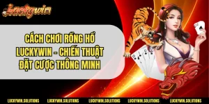 Cách Chơi Rồng Hổ Luckywin - Chiến Thuật Đặt Cược Thông Minh