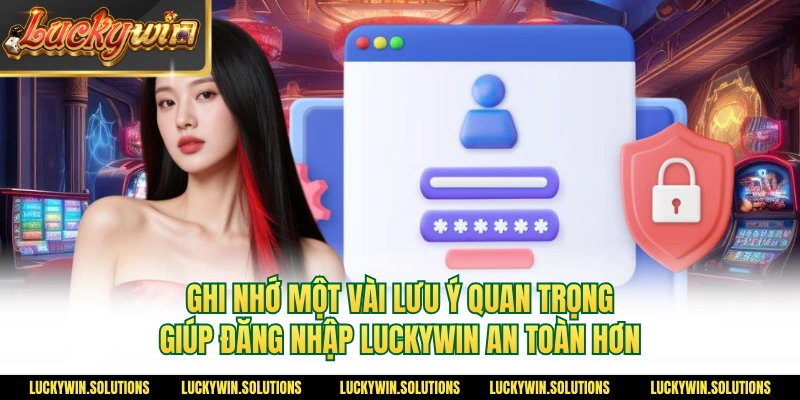 Ghi nhớ một vài lưu ý quan trọng giúp đăng nhập Luckywin an toàn hơn