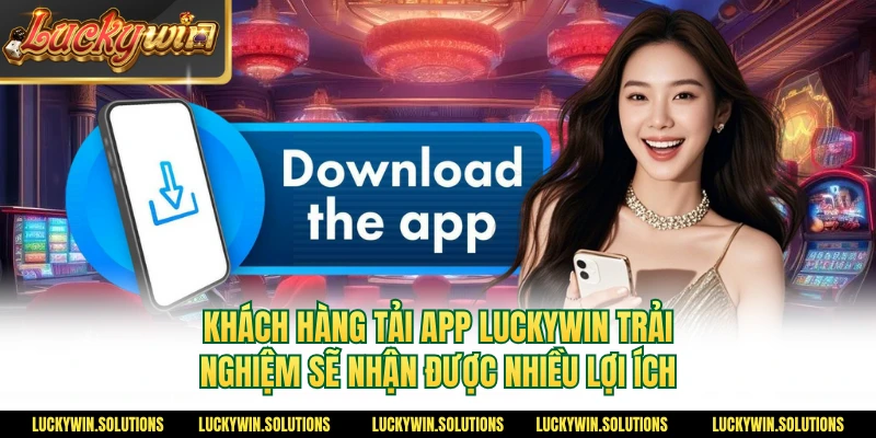 Khách hàng tải app Luckywin trải nghiệm sẽ nhận được nhiều lợi ích