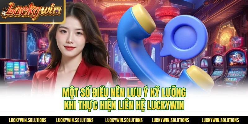 Một số điều nên lưu ý kỹ lưỡng khi thực hiện liên hệ Luckywin